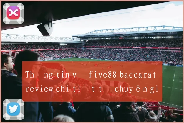 Thông tin về five88 baccarat review chi tiết từ chuyên gia