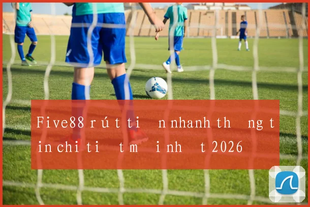 Five88 rút tiền nhanh thông tin chi tiết mới nhất 2026