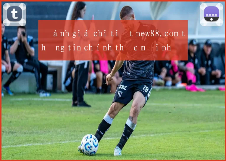 Đánh giá chi tiết new88.com thông tin chính thức mới nhất