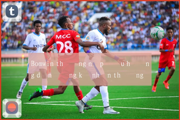 Bomwin thưởng nạp đầu hướng dẫn đăng ký nhận thưởng