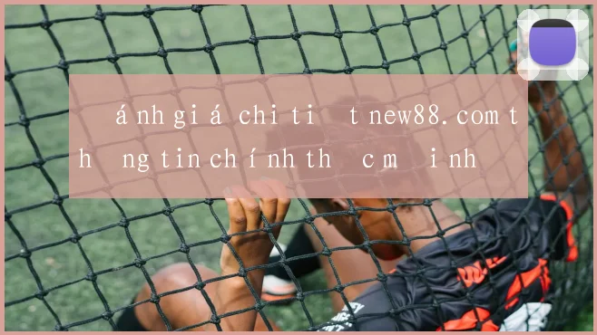 Đánh giá chi tiết new88.com thông tin chính thức mới nhất