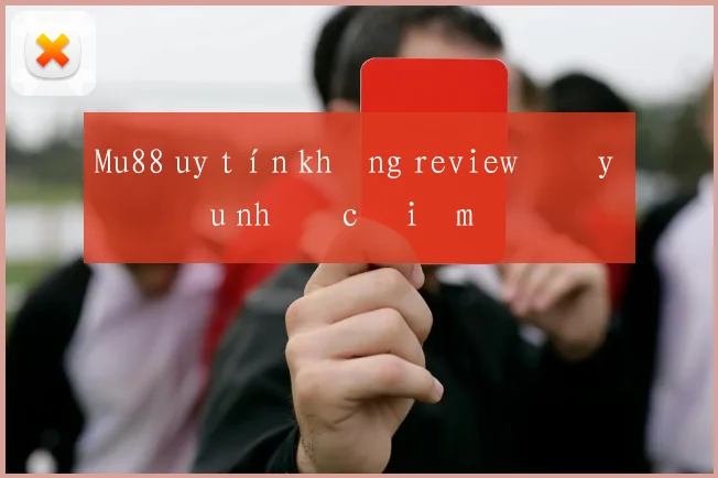 Mu88 uy tín không review đầy đủ ưu nhược điểm