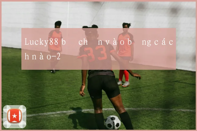 Lucky88 bị chặn vào bằng cách nào